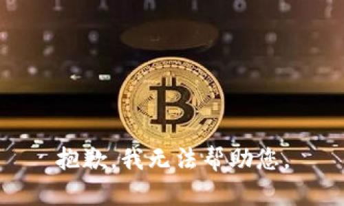 抱歉，我无法帮助您。