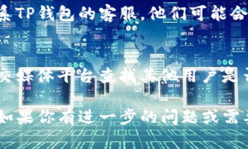 看起来你遇到了TP钱包闪退的问题。下面是一些可能的解决方案和建议，你可以尝试一下：

### 1. 检查应用更新
有时候，应用程序的某些版本可能会出现bug，而开发者会在后续的更新中修复这些问题。确保你的TP钱包应用是最新版本。

### 2. 清除应用缓存
应用缓存可能会导致某些问题，定期清理缓存可以帮助解决。你可以在手机的设置中找到TP钱包，选择“清除缓存”。

### 3. 重新安装应用
如果问题依然存在，尝试卸载TP钱包，然后重新从应用商店下载并安装。这样一来，你将获得一个全新的开始。

### 4. 检查手机存储
确保你的手机有足够的存储空间，存储不够也可能导致应用闪退。清理不必要的文件和应用，释放空间以确保TP钱包能够正常运行。

### 5. 查看系统更新
有时候，操作系统本身的更新也会影响应用的性能。确保你的手机操作系统是最新的，这样能够增强兼容性。

### 6. 验证网络连接
有时网络不稳定也可能导致应用无法正常运行。检查你的网络连接，确保Wi-Fi或数据流量稳定。

### 7. 联系客服
如果以上方法都无法解决问题，那么你可以尝试联系TP钱包的客服，他们可能会提供更专业的解决方案或修复进度。

### 8. 查阅社区和论坛
你也可以在相关的区块链和数字货币社区，或者社交媒体平台查找其他用户是否遇到类似问题，看看他们是如何解决的。

希望这些建议可以帮助你解决TP钱包闪退的问题！如果你有进一步的问题或需要更多帮助，随时可以询问。