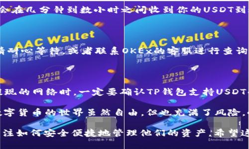 要将OKEx的U（USDT）提现到TP钱包，你可以按照以下步骤进行操作。这些步骤将帮助你安全、顺利地完成提现。虽然我是根据一般流程来写的，但为了确保安全和顺利，建议你在操作前再次确认。

步骤一：准备工作

在开始之前，请确保你已经注册并完成了TP钱包的设置。如果你还没有TP钱包，可以在相关的应用商店下载并安装，按照指示完成注册。确保你已备份好你的助记词，以免丢失钱包访问权限。

步骤二：获取TP钱包的USDT接收地址

打开TP钱包，选择USDT（Tether）资产，通常在钱包的主界面上会显示你持有的所有资产。选择USDT后，点击“接收”或“收款”。系统会生成一个USDT接收地址，类似于一串由字母和数字组成的字符串。复制这个地址，确保你在复制的时候没有遗漏或者引入多余的空格。

步骤三：登录OKEx账户

接下来，登录你的OKEx交易所账户。如果你还没有账户，记得先注册一个，并完成相关的身份验证和安全设置，以保护你的资产安全。当你进入账户后，找到“钱包”或者“资产”页面，选择USDT。

步骤四：进行提现操作

在OKEx的USDT钱包页面，选择“提现”选项。输入你之前复制的TP钱包的USDT接收地址，并仔细检查确认。这里非常重要，要确保地址的准确性，因为一旦转账，USDT就无法恢复。如果你有足够的USDT可用，输入你想要提现的金额，同时注意可能的提现手续费。

步骤五：进行二次确认

在输入完相关信息后，OKEx通常会要求你进行一些安全措施，比如发送验证码到你的注册邮箱或手机。接收验证码并输入，然后再次确认所有信息，确保无误后，提交提现请求。

步骤六：等待处理

在提交提现申请后，等待OKEx处理你的请求。部分情况下，处理时间可能会根据网络拥堵程度有所不同，通常你会在几分钟到数小时之间收到你的USDT到账TP钱包的通知。

步骤七：确认到账

当USDT到账后，打开TP钱包，查看你的资产。确认你提现的金额已经成功显示在USDT的余额中。如果没有收到，请耐心等待，或者联系OKEx的客服进行查询。

注意事项

在进行任何提现操作之前，确保使用的是可靠的网络，并保护好账户安全，建议启用双因素认证（2FA）。在提到提现的网络时，一定要确认TP钱包支持USDT的区块链网络（如ERC20、TRC20等），以避免转账失败。

以上就是将OKEx的USDT提现到TP钱包的基本流程。是否一切顺利？要是有任何问题，不妨再仔细审查每一步。数字货币的世界虽然自由，但也充满了风险，小心操作总是没错的。在进行大额交易时，建议你先进行小额测试，确保所有步骤都能顺利进行。

财经这一块的变化迅速，市场动荡是常态。随着区块链技术的普及和数字货币的广泛应用，越来越多的人开始关注如何安全便捷地管理他们的资产。希望这些信息能够帮助你更好地进行数字资产的管理与交易！