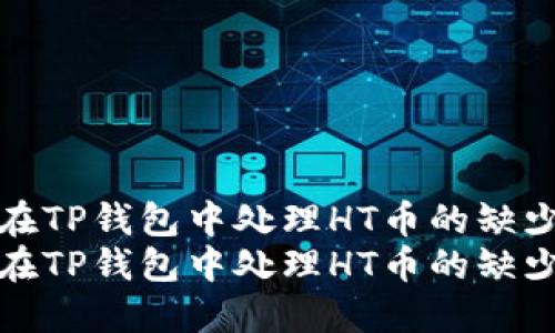 如何在TP钱包中处理HT币的缺少问题
如何在TP钱包中处理HT币的缺少问题