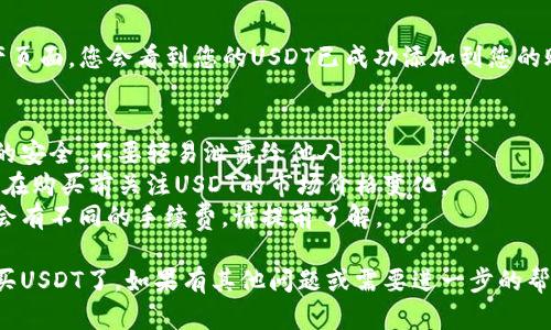 要在TP钱包中购买USDT，您可以按照以下步骤进行操作：

### 第一步：下载并安装TP钱包
1. **下载应用**：在您的手机应用商店（如Apple Store或Google Play）中搜索“TP钱包”，并下载该应用。
2. **创建账户**：打开TP钱包，按照提示创建一个新账户，并记住您的私钥和助记词。

### 第二步：充值您的钱包
1. **选择充值方式**：在TP钱包中，选择“资产”选项，找到“充值”按钮。
2. **选择充值渠道**：您可以通过多种方式充值，例如银行转账、信用卡或第三方支付（如支付宝、微信支付等）。
3. **完成充值**：根据您的选择，输入相关信息并完成充值。

### 第三步：购买USDT
1. **进入交易市场**：在TP钱包主界面，找到“交易”或“市场”选项，点击进入。
2. **选择USDT**：在交易市场中，找到USDT，并选择购买。
3. **输入购买金额**：根据市场价格输入您想购买的USDT数量。
4. **确认交易**：仔细查看交易信息，包括手续费等，确认无误后进行支付。

### 第四步：查看您的USDT
1. **返回资产页面**：完成交易后，返回资产页面，您会看到您的USDT已成功添加到您的账户中。

### 注意事项：
- **安全性**：务必保持您的私钥和助记词的安全，不要轻易泄露给他人。
- **汇率波动**：数字货币市场波动较大，请在购买前关注USDT的市场价格变化。
- **手续费**：不同的充值和交易方式可能会有不同的手续费，请提前了解。

通过以上步骤，您就可以在TP钱包中成功购买USDT了。如果有其他问题或需要进一步的帮助，建议访问TP钱包的官方社区或客服支持。