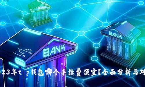 2023年t p钱包哪个手续费便宜？全面分析与对比